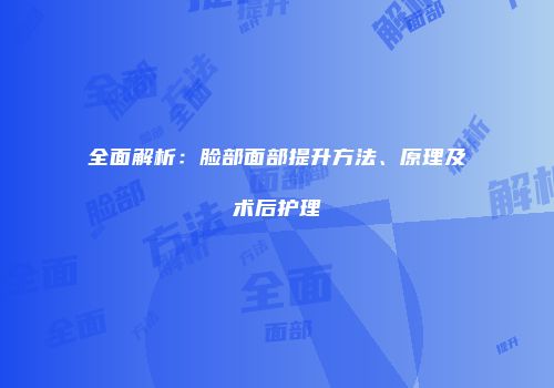 全面解析：脸部面部提升方法、原理及术后护理