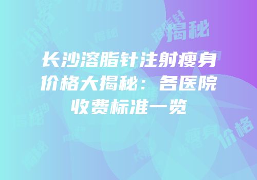 长沙溶脂针注射瘦身价格大揭秘：各医院收费标准一览