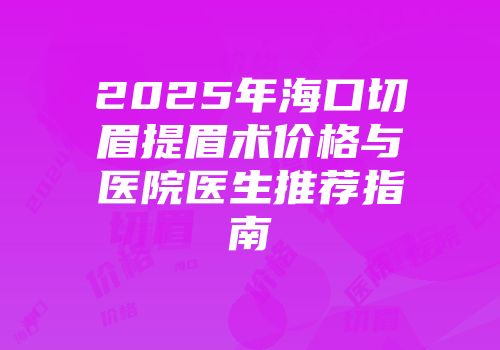 2025年海口切眉提眉术价格与医院医生推荐指南