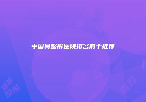 中国鼻整形医院排名前十推荐
