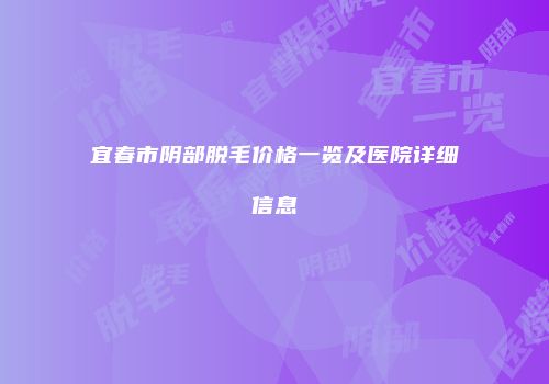 宜春市阴部脱毛价格一览及医院详细信息