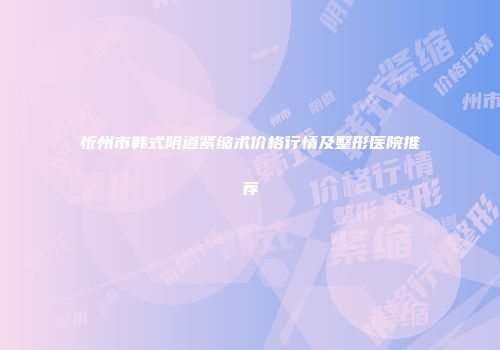忻州市韩式阴道紧缩术价格行情及整形医院推荐
