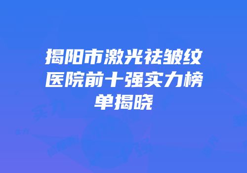 揭阳市激光祛皱纹医院前十强实力榜单揭晓