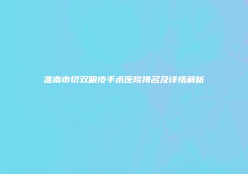 淮南市切双眼皮手术医院排名及详情解析