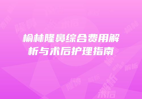 榆林隆鼻综合费用解析与术后护理指南