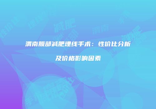 渭南腹部减肥埋线手术：性价比分析及价格影响因素