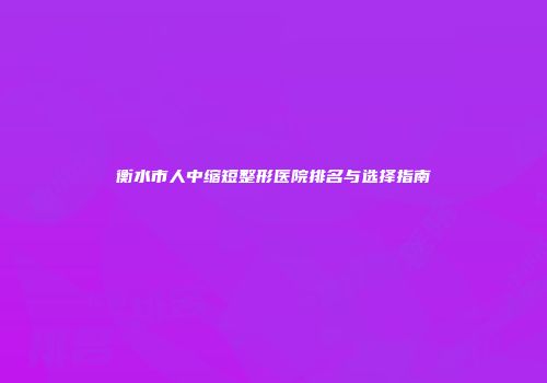 衡水市人中缩短整形医院排名与选择指南