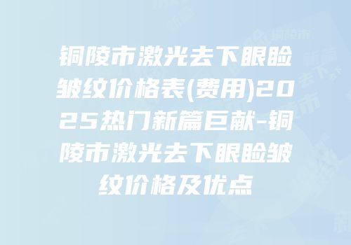 铜陵市激光去下眼睑皱纹价格表(费用)2025热门新篇巨献-铜陵市激光去下眼睑皱纹价格及优点