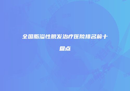 全国脂溢性脱发治疗医院排名前十盘点