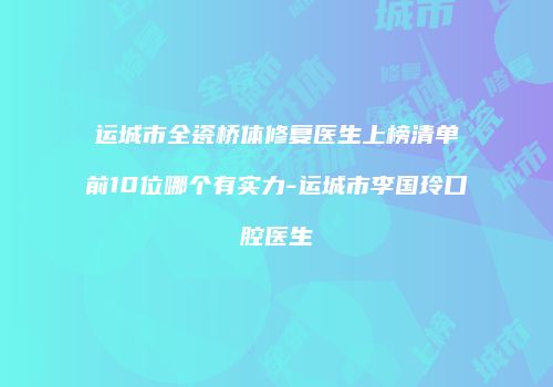 运城市全瓷桥体修复医生上榜清单前10位哪个有实力-运城市李国玲口腔医生