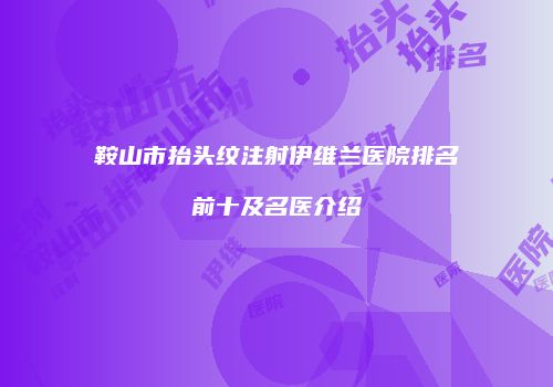 鞍山市抬头纹注射伊维兰医院排名前十及名医介绍