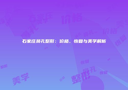 石家庄鼻孔整形：价格、恢复与美学解析