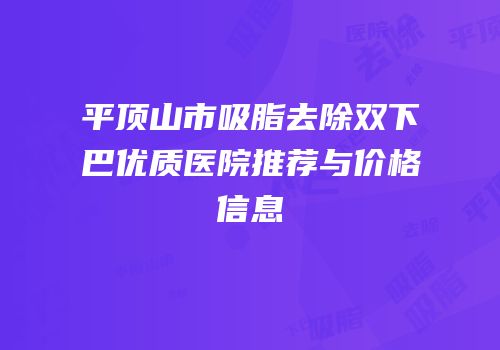平顶山市吸脂去除双下巴优质医院推荐与价格信息