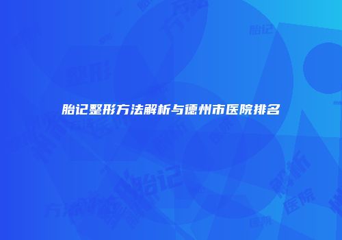 胎记整形方法解析与德州市医院排名
