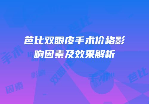 芭比双眼皮手术价格影响因素及效果解析