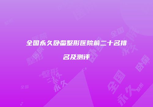 全国永久卧蚕整形医院前二十名排名及测评
