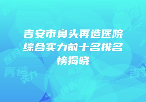 吉安市鼻头再造医院综合实力前十名排名榜揭晓