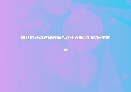 宿迁市牙齿过敏酸痛治疗十大知名口腔医生推荐