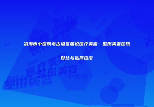 凌海市中医院与古塔区朗悦医疗美容：整形美容医院对比与选择指南