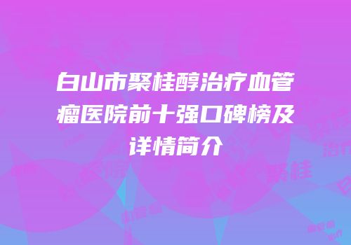 白山市聚桂醇治疗血管瘤医院前十强口碑榜及详情简介