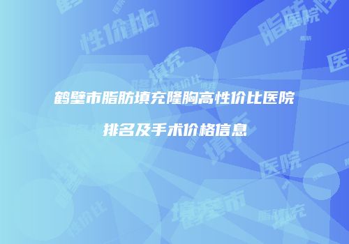 鹤壁市脂肪填充隆胸高性价比医院排名及手术价格信息