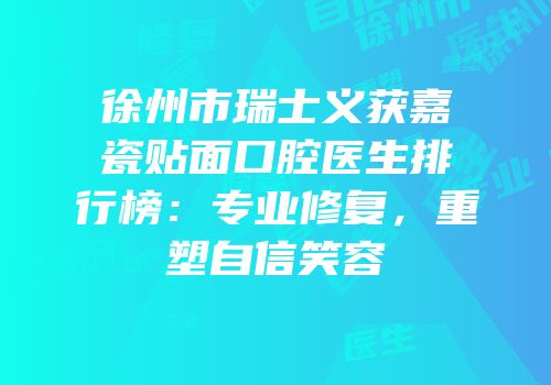 徐州市瑞士义获嘉瓷贴面口腔医生排行榜：专业修复，重塑自信笑容
