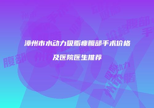漳州市水动力吸脂瘦腹部手术价格及医院医生推荐