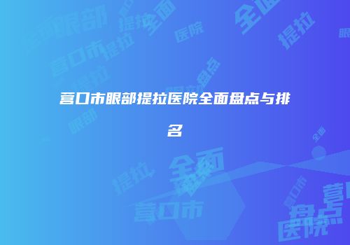 营口市眼部提拉医院全面盘点与排名