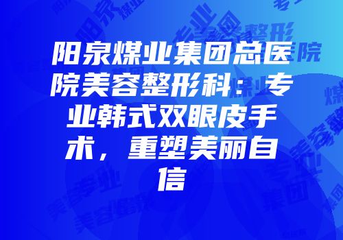 阳泉煤业集团总医院美容整形科：专业韩式双眼皮手术，重塑美丽自信