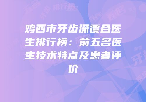 鸡西市牙齿深覆合医生排行榜：前五名医生技术特点及患者评价