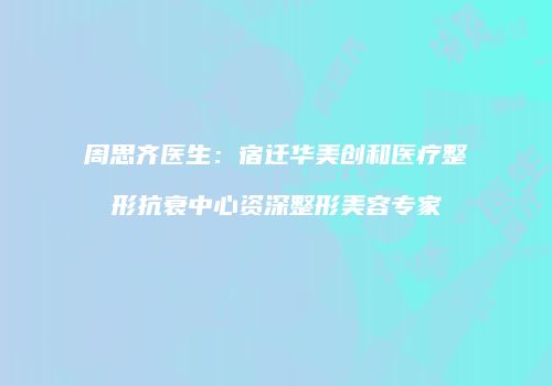 周思齐医生：宿迁华美创和医疗整形抗衰中心资深整形美容专家