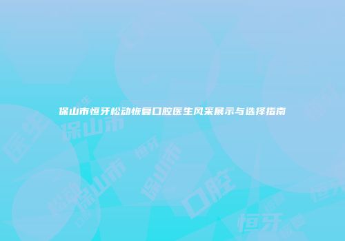 保山市恒牙松动恢复口腔医生风采展示与选择指南