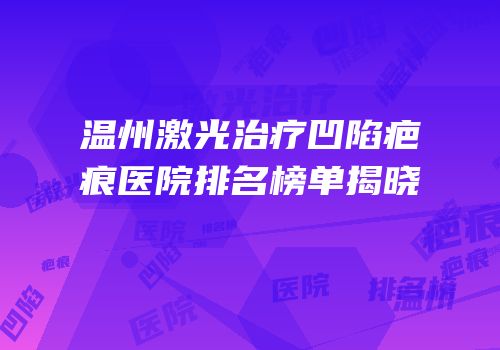 温州激光治疗凹陷疤痕医院排名榜单揭晓