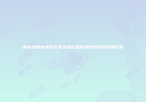 解析洛阳市洛龙区电动负压吸脂术的价格如何确定呢