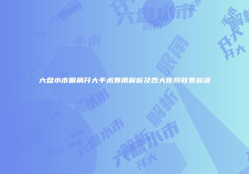 六盘水市眼角开大手术费用解析及各大医院收费标准
