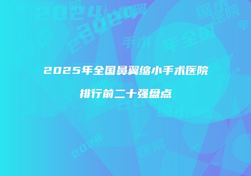 2025年全国鼻翼缩小手术医院排行前二十强盘点