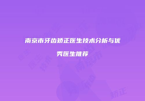 南京市牙齿矫正医生技术分析与优秀医生推荐