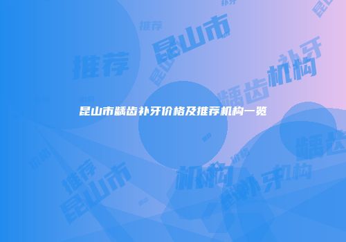 昆山市龋齿补牙价格及推荐机构一览