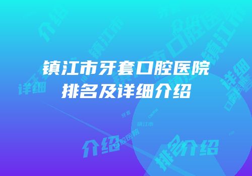 镇江市牙套口腔医院排名及详细介绍