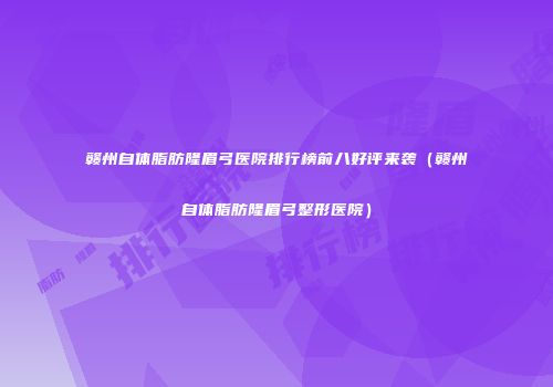 赣州自体脂肪隆眉弓医院排行榜前八好评来袭（赣州自体脂肪隆眉弓整形医院）