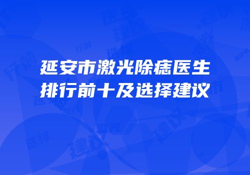 延安市激光除痣医生排行前十及选择建议