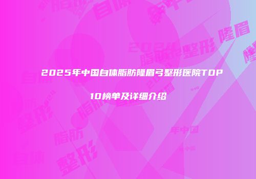 2025年中国自体脂肪隆眉弓整形医院TOP10榜单及详细介绍