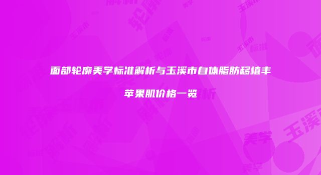 面部轮廓美学标准解析与玉溪市自体脂肪移植丰苹果肌价格一览