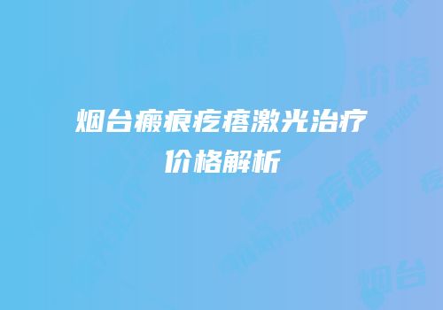 烟台瘢痕疙瘩激光治疗价格解析