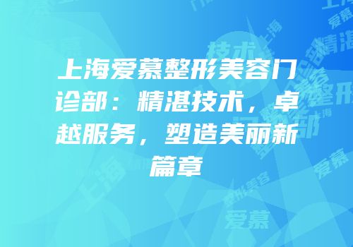 上海爱慕整形美容门诊部：精湛技术，卓越服务，塑造美丽新篇章