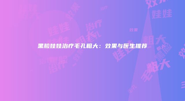黑脸娃娃治疗毛孔粗大：效果与医生推荐