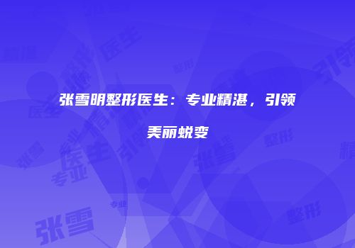 张雪明整形医生：专业精湛，引领美丽蜕变