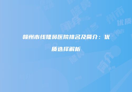 赣州市线隆鼻医院排名及简介：优质选择解析