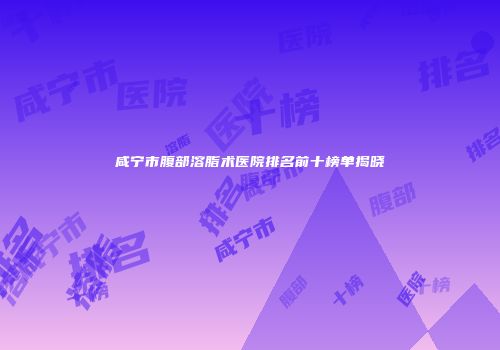 咸宁市腹部溶脂术医院排名前十榜单揭晓