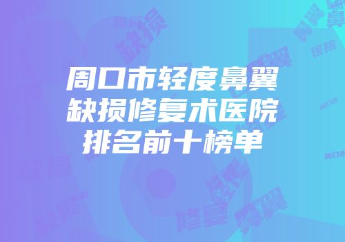 周口市轻度鼻翼缺损修复术医院排名前十榜单